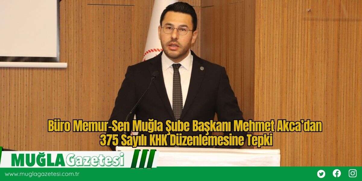 Büro Memur-Sen Muğla Şube Başkanı Mehmet Akca’dan 375 Sayılı KHK Düzenlemesine Tepki
