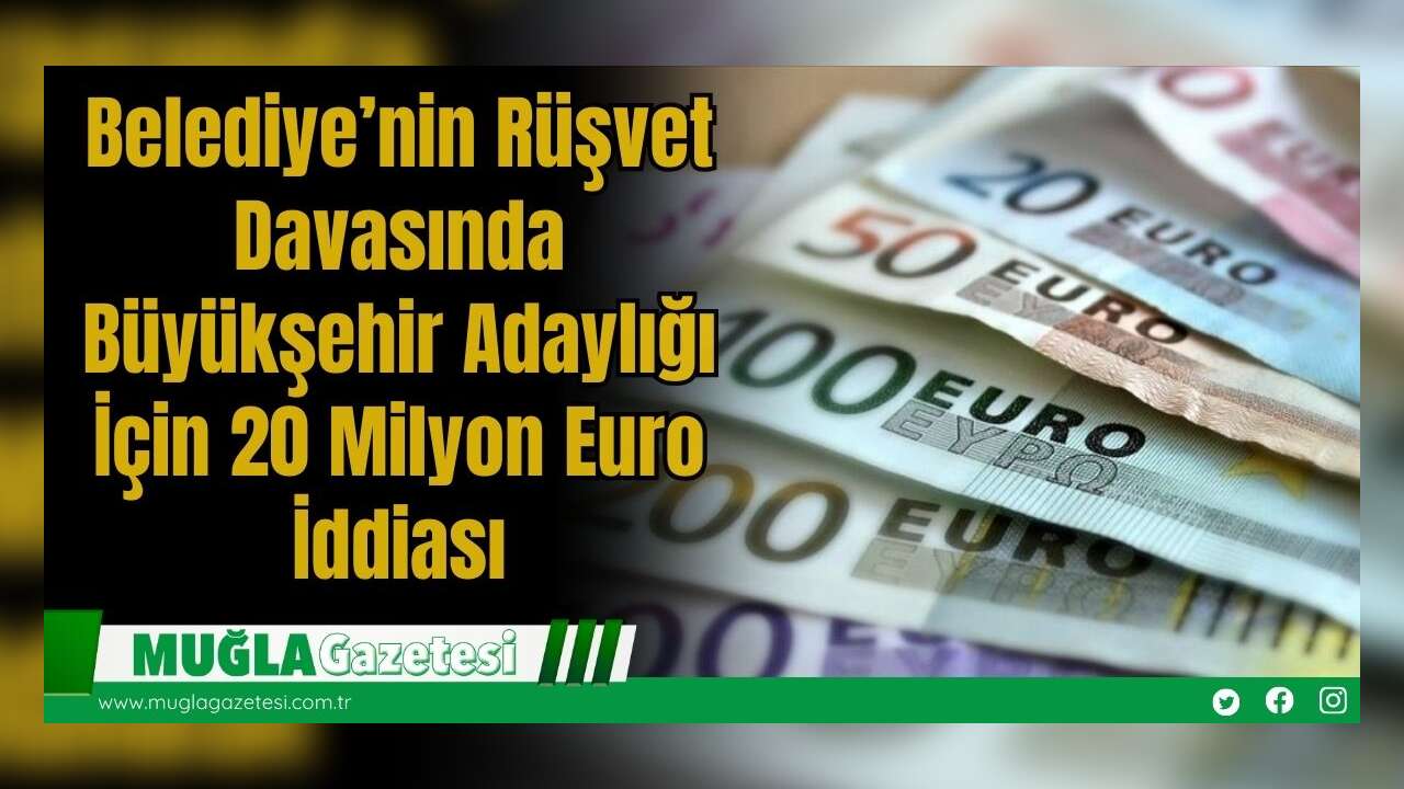 Belediye’nin Rüşvet Davasında Büyükşehir Adaylığı İçin 20 Milyon Euro İddiası
