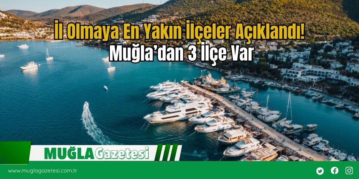 İl Olmaya En Yakın İlçeler Açıklandı! Muğla’dan 3 İlçe Var