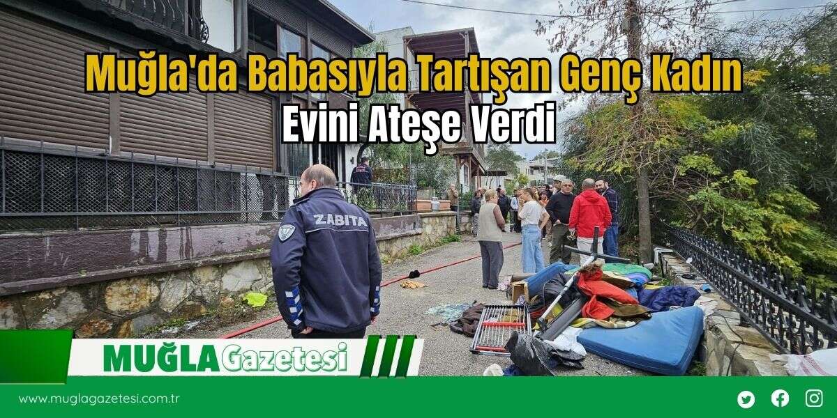 Muğla'da Babasıyla Tartışan Genç Kadın Evini Ateşe Verdi