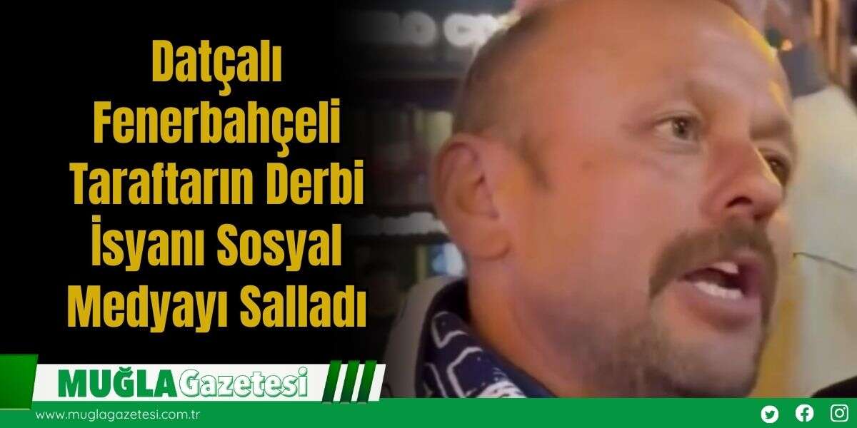 Datçalı Fenerbahçeli Taraftarın Derbi İsyanı Sosyal Medyayı Salladı