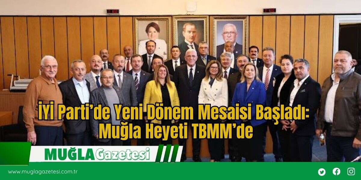 İYİ Parti’de Yeni Dönem Mesaisi Başladı: Muğla Heyeti TBMM’de
