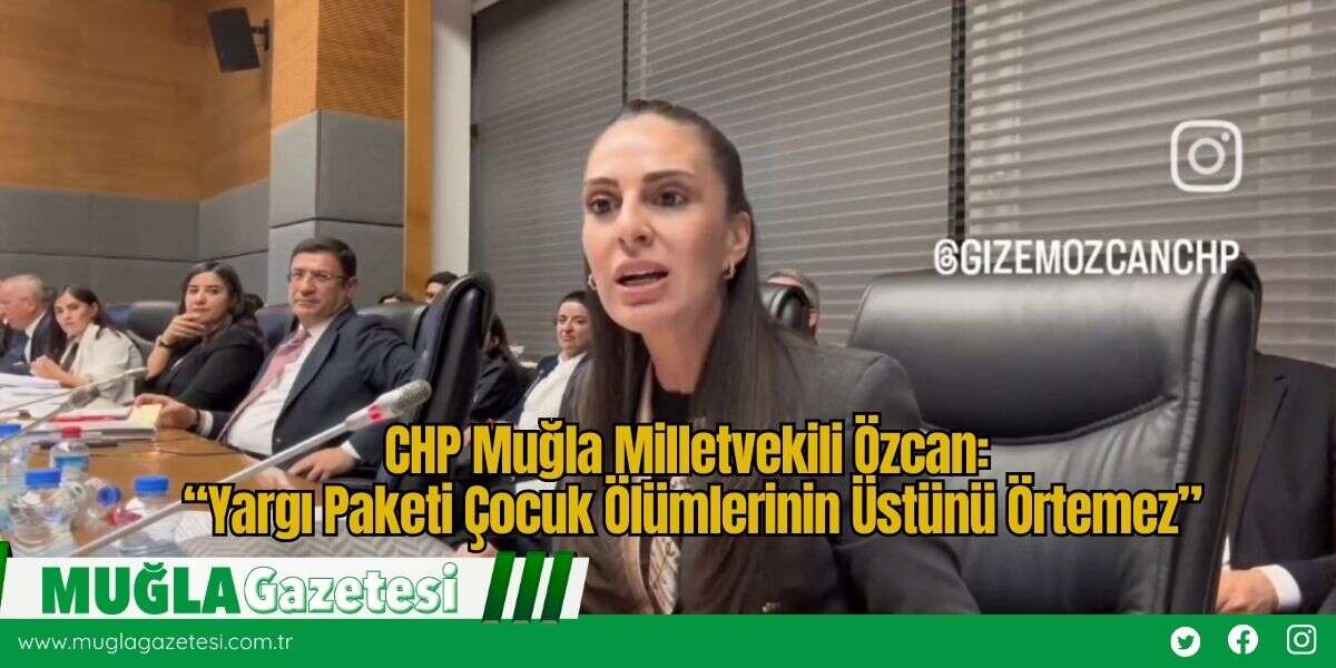 CHP Muğla Milletvekili Özcan: “Yargı Paketi Çocuk Ölümlerinin Üstünü Örtemez”