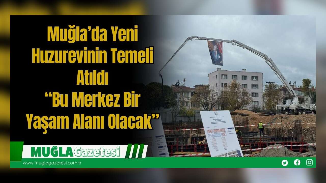 Muğla’da Yeni Huzurevinin Temeli Atıldı: “Bu Merkez Bir Yaşam Alanı Olacak”