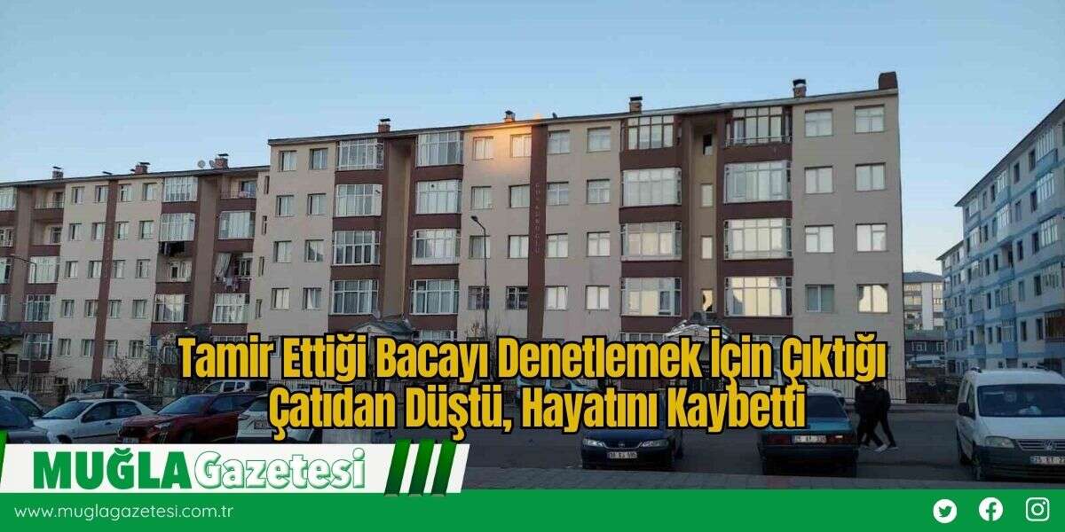 Tamir Ettiği Bacayı Denetlemek İçin Çıktığı Çatıdan Düştü, Hayatını Kaybetti