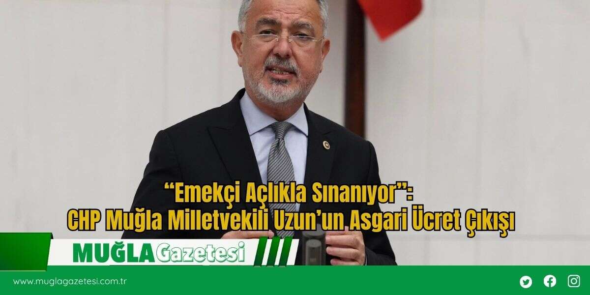 “Emekçi Açlıkla Sınanıyor”: CHP Muğla Milletvekili Uzun’un Asgari Ücret Çıkışı