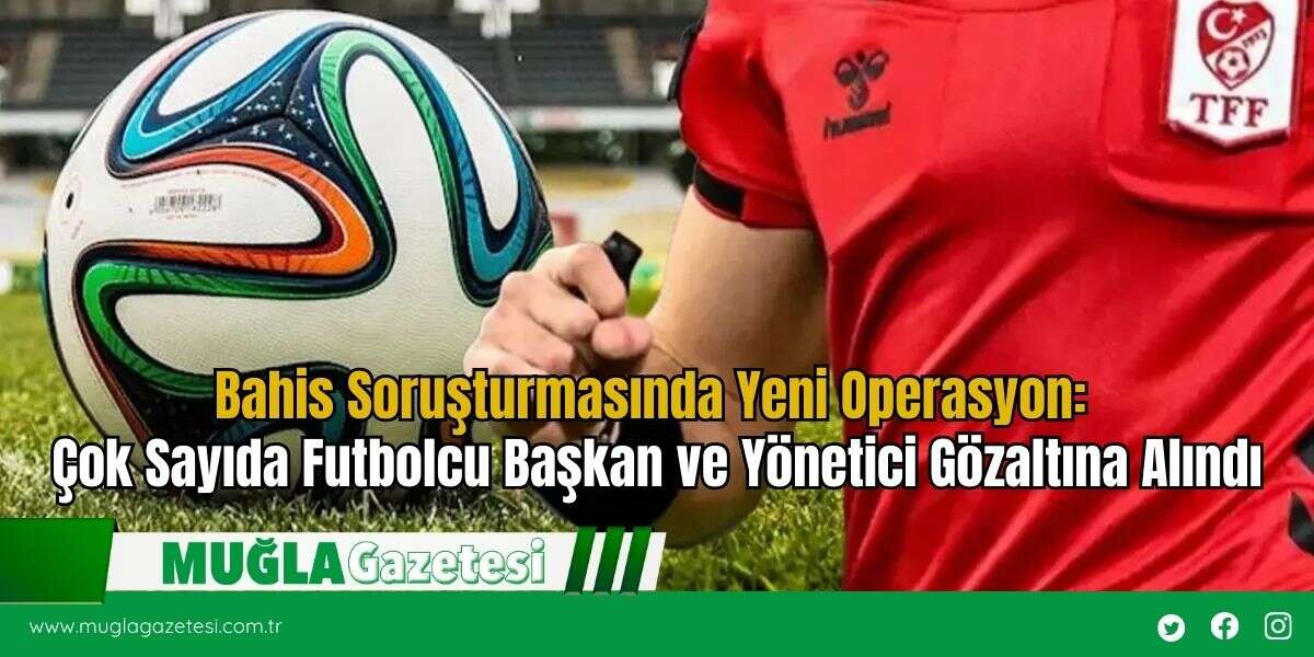 Bahis Soruşturmasında Yeni Operasyon: Çok Sayıda Futbolcu Başkan ve Yönetici Gözaltına Alındı