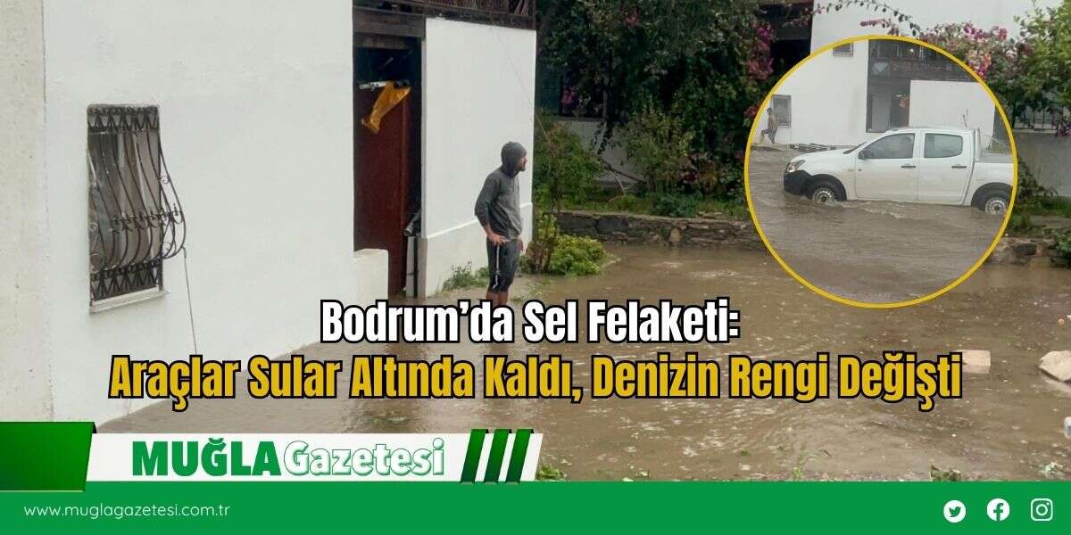 Bodrum’da Sel Felaketi: Araçlar Sular Altında Kaldı, Denizin Rengi Değişti