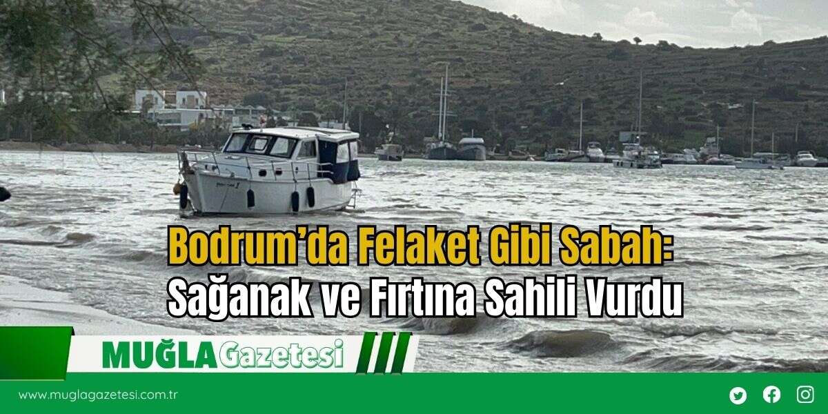 Bodrum’da Felaket Gibi Sabah: Sağanak ve Fırtına Sahili Vurdu