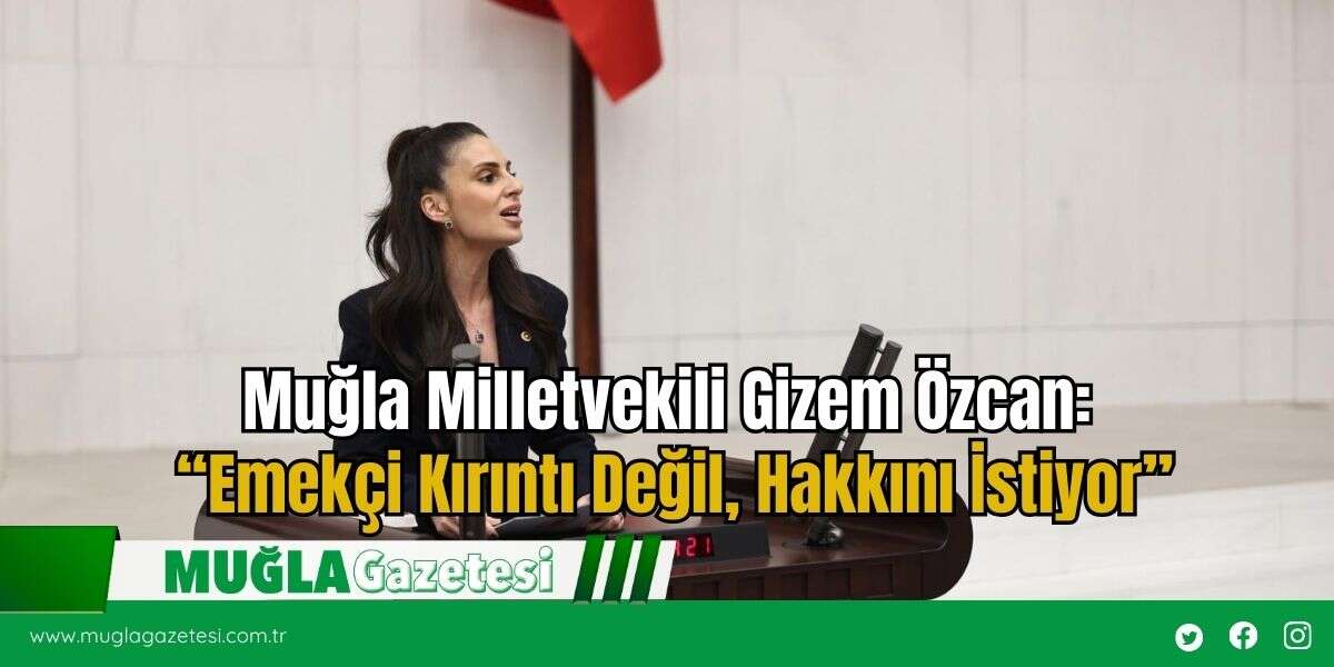 Muğla Milletvekili Gizem Özcan: “Emekçi Kırıntı Değil, Hakkını İstiyor”