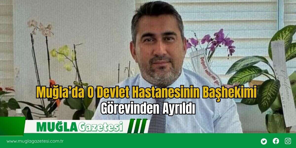 Muğla’da O Devlet Hastanesinin Başhekimi Görevinden Ayrıldı