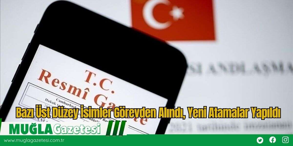 Bazı Üst Düzey İsimler Görevden Alındı, Yeni Atamalar Yapıldı