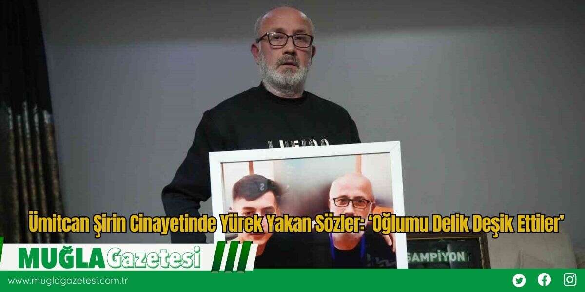 Ümitcan Şirin Cinayetinde Yürek Yakan Sözler: ‘Oğlumu Delik Deşik Ettiler’