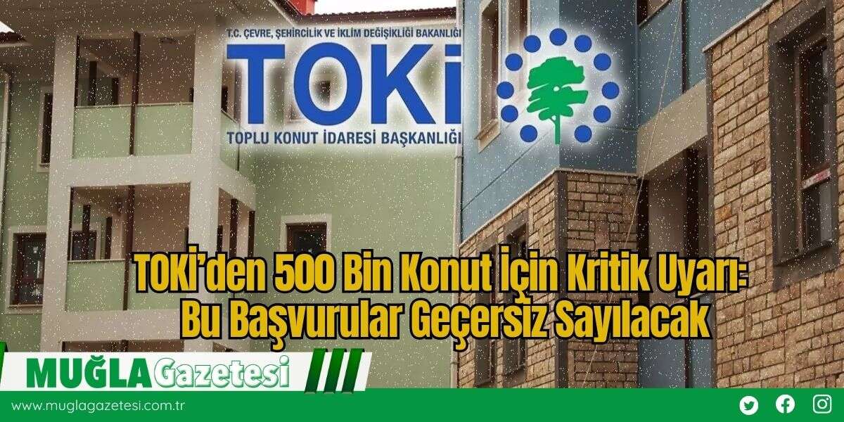 TOKİ’den 500 Bin Konut İçin Kritik Uyarı: Bu Başvurular Geçersiz Sayılacak