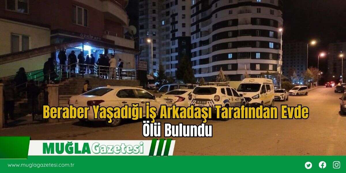Beraber Yaşadığı İş Arkadaşı Tarafından Evde Ölü Bulundu