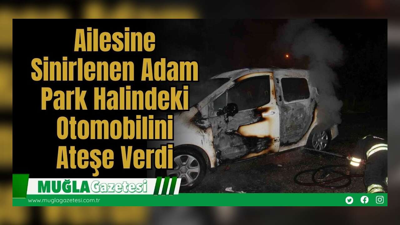 Ailesine Sinirlenen Adam Park Halindeki Otomobilini Ateşe Verdi