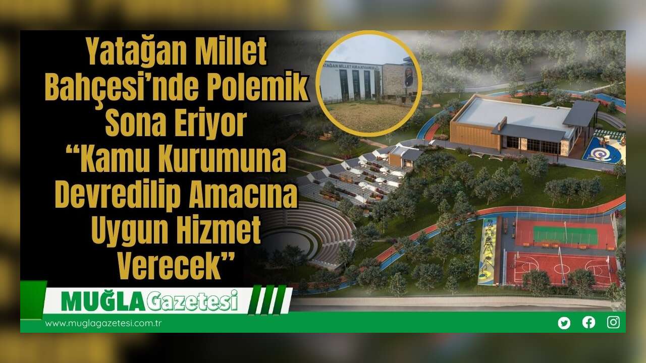 Yatağan Millet Bahçesi’nde Polemik Sona Eriyor: “Kamu Kurumuna Devredilip Amacına Uygun Hizmet Verecek”