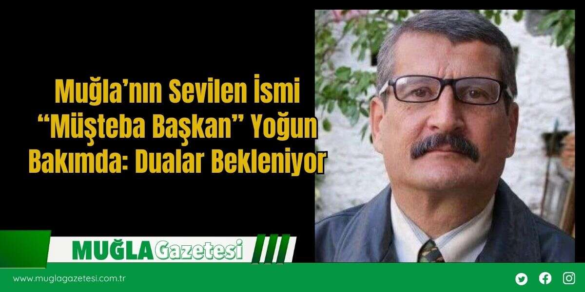 Muğla’nın Sevilen İsmi “Müşteba Başkan” Yoğun Bakımda: Dualar Bekleniyor