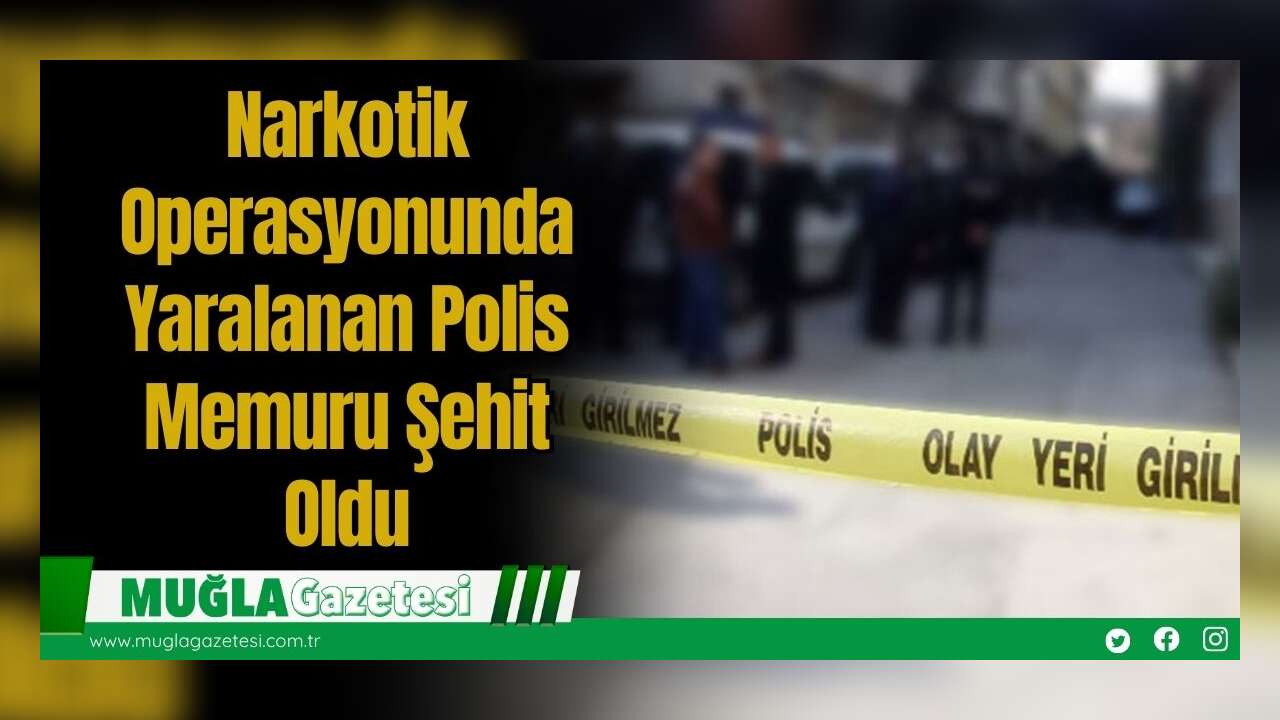Narkotik Operasyonunda Yaralanan Polis Memuru Şehit Oldu