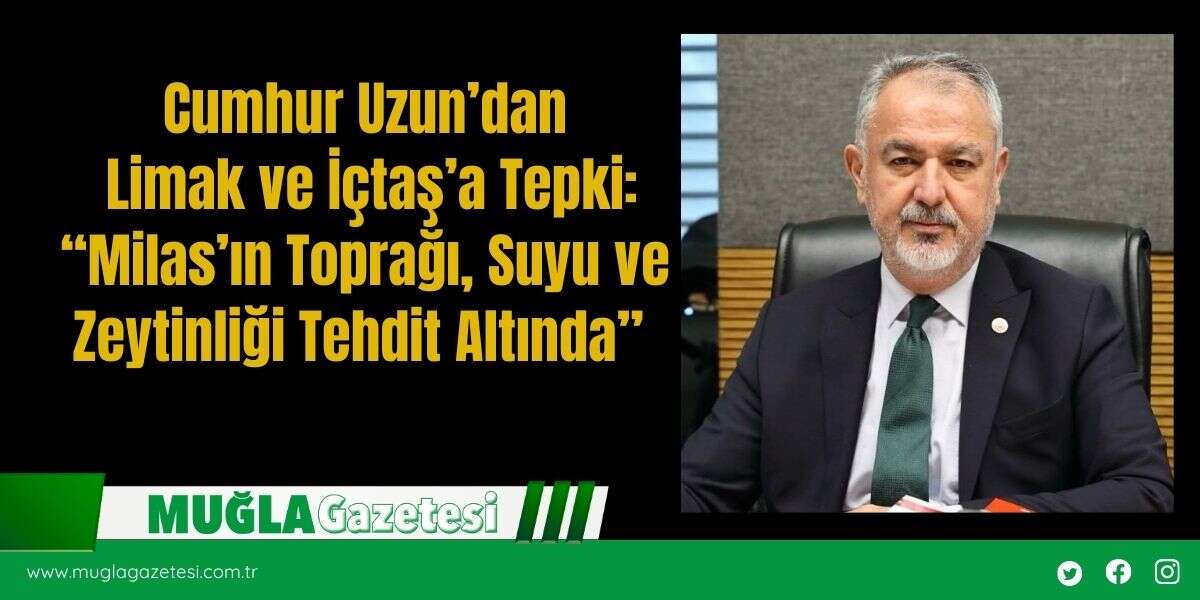 Cumhur Uzun’dan Limak ve İçtaş’a Tepki: “Milas’ın Toprağı, Suyu ve Zeytinliği Tehdit Altında”