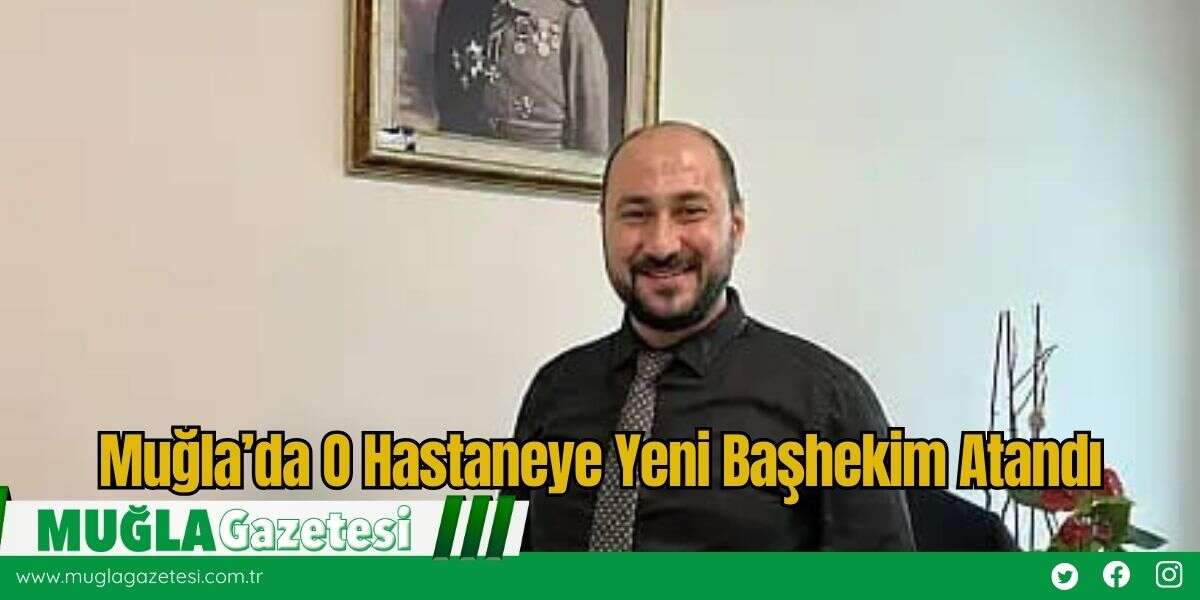 Muğla’da O Hastaneye Yeni Başhekim Atandı