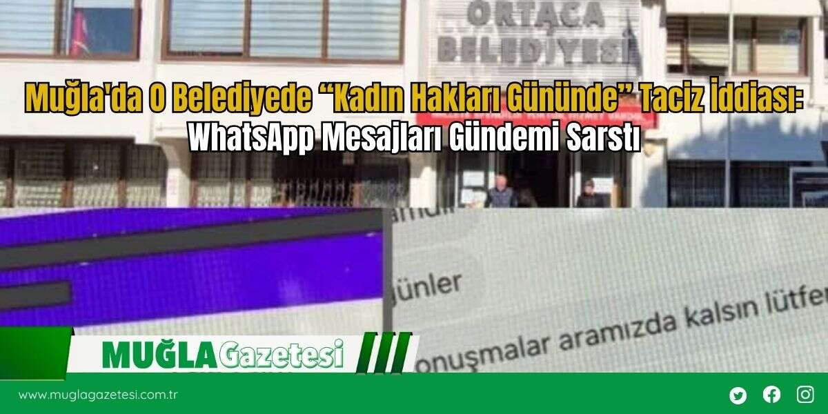Muğla'da O Belediyede “Kadın Hakları Gününde” Taciz İddiası: WhatsApp Mesajları Gündemi Sarstı