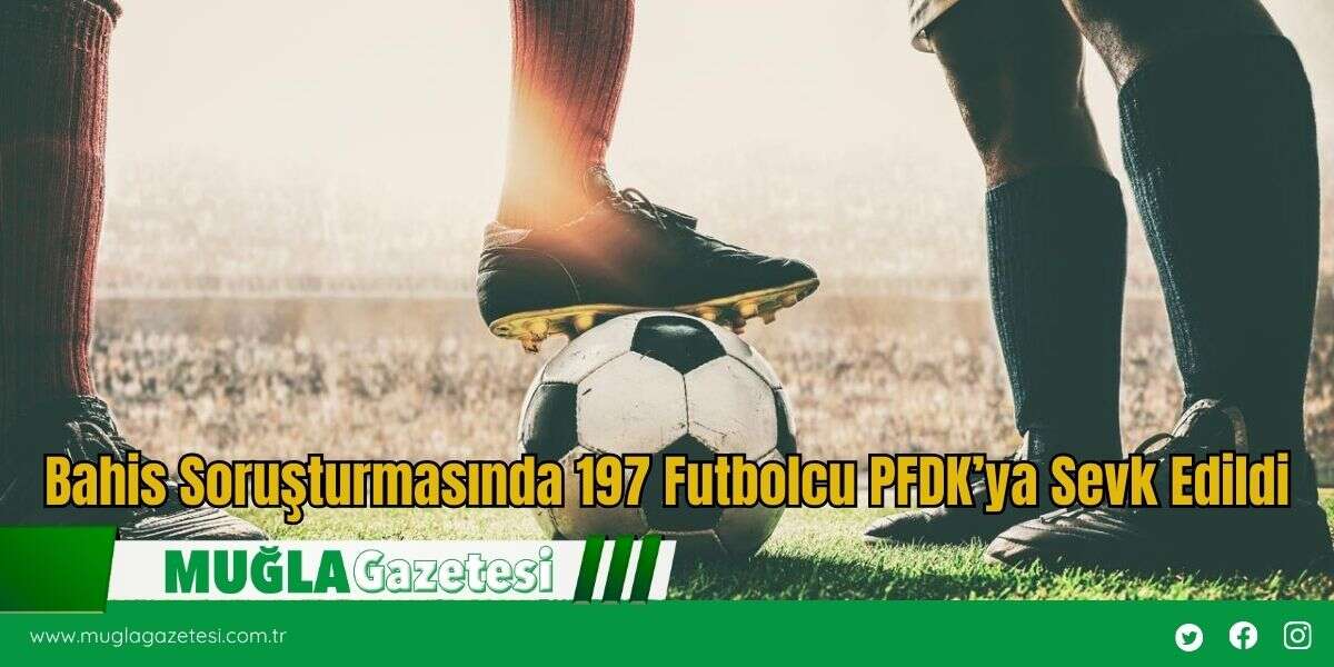 Bahis Soruşturmasında 197 Futbolcu PFDK’ya Sevk Edildi