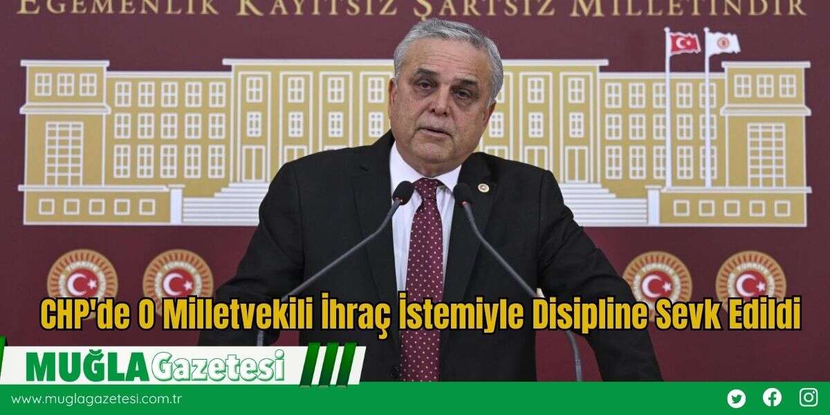 CHP'de O Milletvekili İhraç İstemiyle Disipline Sevk Edildi