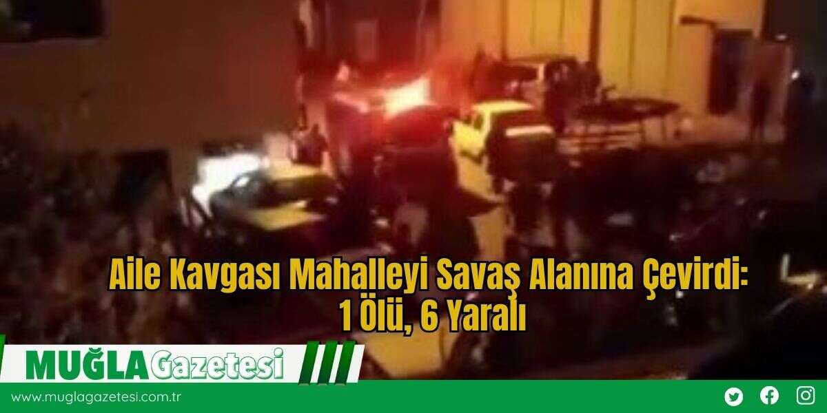 Aile Kavgası Mahalleyi Savaş Alanına Çevirdi: 1 Ölü, 6 Yaralı