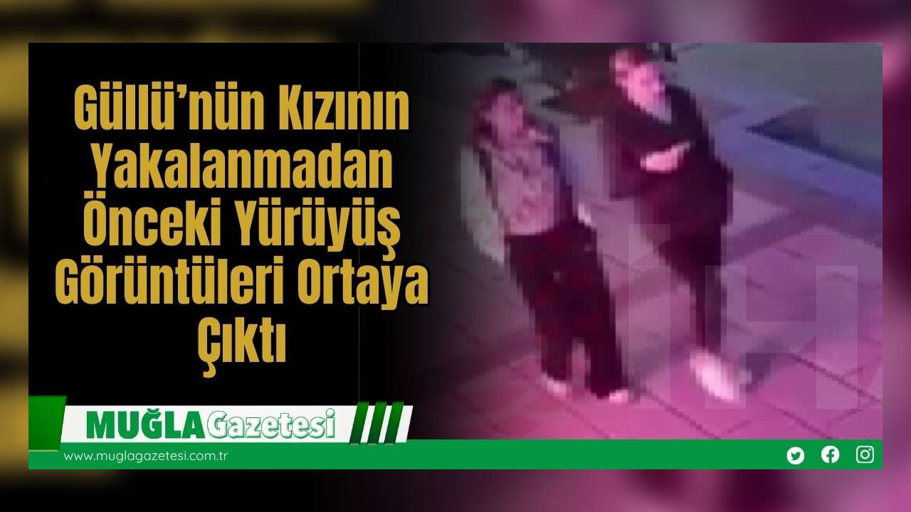 Güllü’nün Kızının Yakalanmadan Önceki Yürüyüş Görüntüleri Ortaya Çıktı
