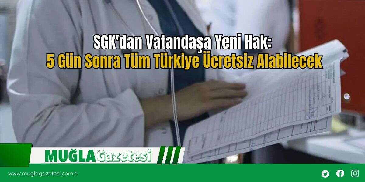SGK'dan Vatandaşa Yeni Hak: 5 Gün Sonra Tüm Türkiye Ücretsiz Alabilecek