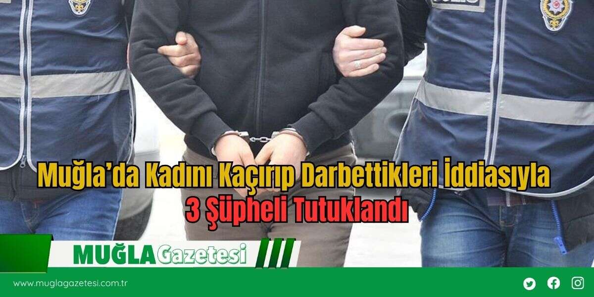 Muğla’da Kadını Kaçırıp Darbettikleri İddiasıyla 3 Şüpheli Tutuklandı