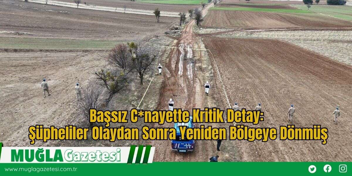 Başsız C*nayette Kritik Detay: Şüpheliler Olaydan Sonra Yeniden Bölgeye Dönmüş