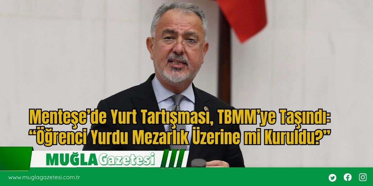 Menteşe’de Yurt Tartışması, TBMM’ye Taşındı: “Öğrenci Yurdu Mezarlık Üzerine mi Kuruldu?”