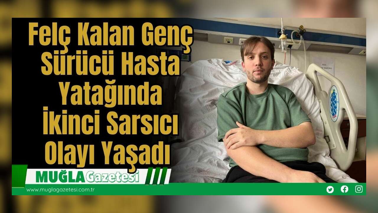 Felç Kalan Genç Sürücü Hasta Yatağında İkinci Sarsıcı Olayı Yaşadı