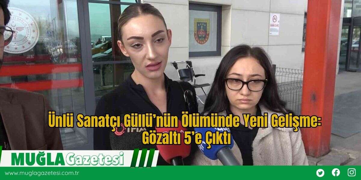 Ünlü Sanatçı Güllü’nün Ölümünde Yeni Gelişme: Gözaltı 5’e Çıktı