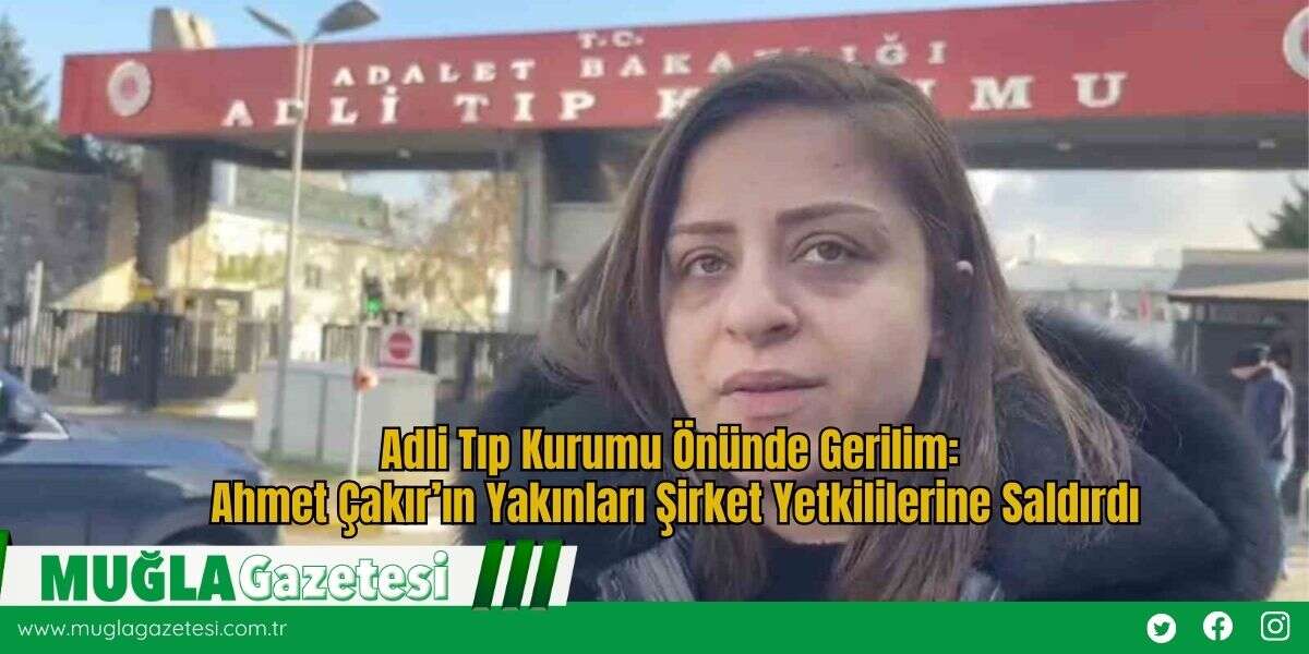 Adli Tıp Kurumu Önünde Gerilim: Ahmet Çakır’ın Yakınları Şirket Yetkililerine Saldırdı