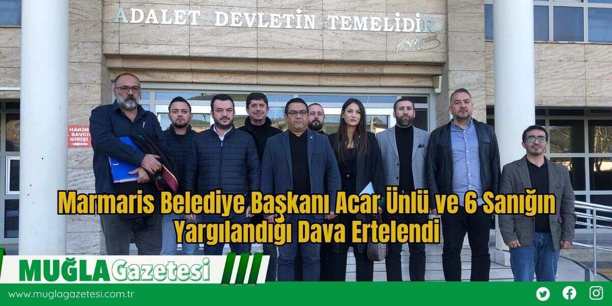 Marmaris Belediye Başkanı Acar Ünlü ve 6 Sanığın Yargılandığı Dava Ertelendi