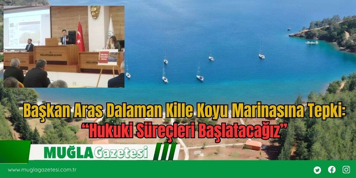 Başkan Aras Dalaman Kille Koyu Marinasına Tepki: “Hukuki Süreçleri Başlatacağız”