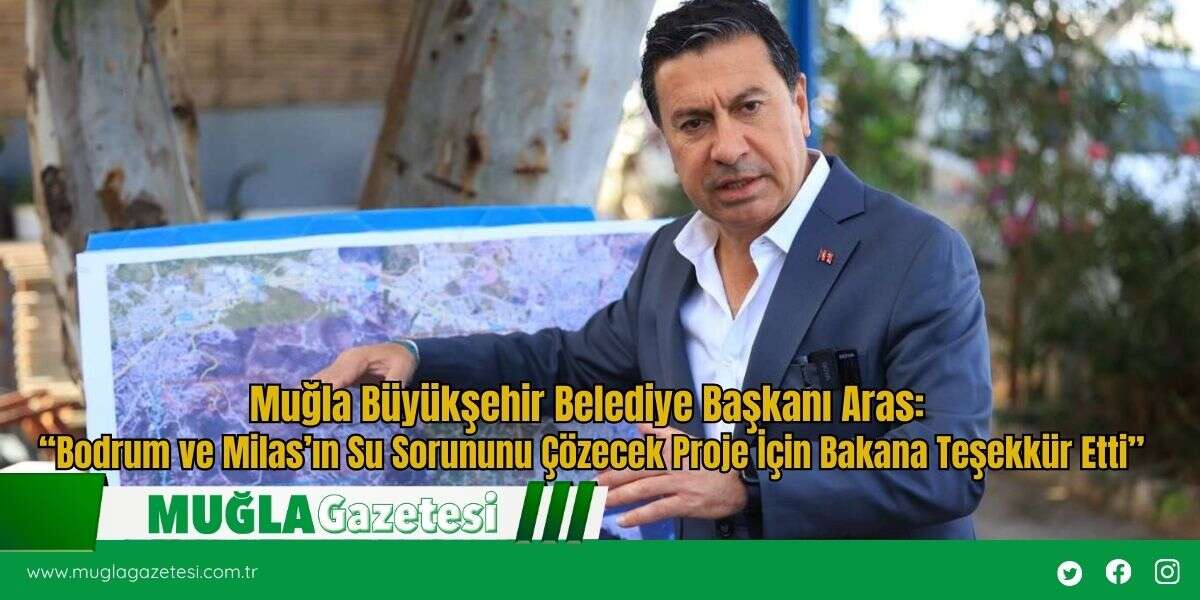 Muğla Büyükşehir Belediye Başkanı Aras: “Bodrum ve Milas’ın Su Sorununu Çözecek Proje İçin Bakana Teşekkür Etti”