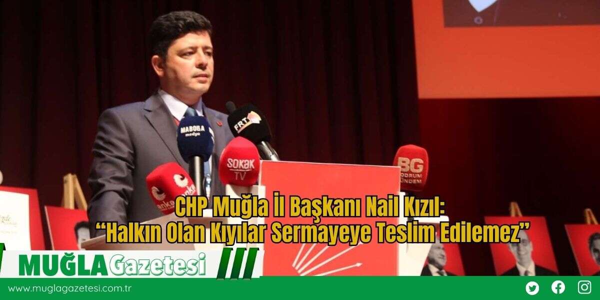 CHP Muğla İl Başkanı Nail Kızıl : “Halkın Olan Kıyılar Sermayeye Teslim Edilemez”