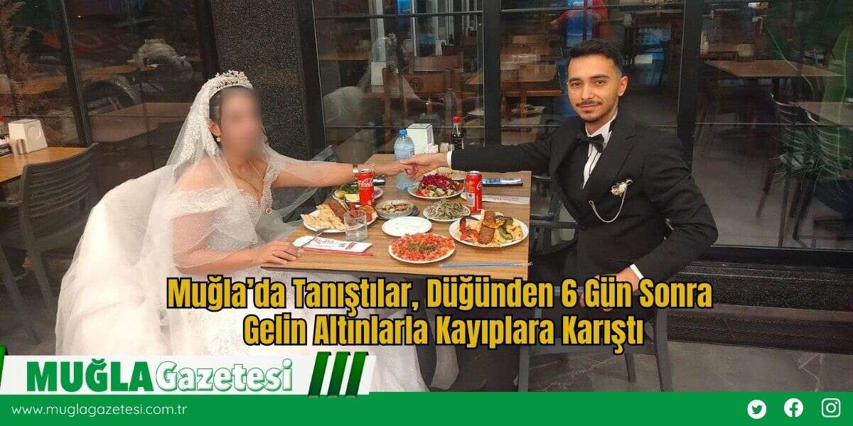 Muğla’da Tanıştılar, Düğünden 6 Gün Sonra Gelin Altınlarla Kayıplara Karıştı