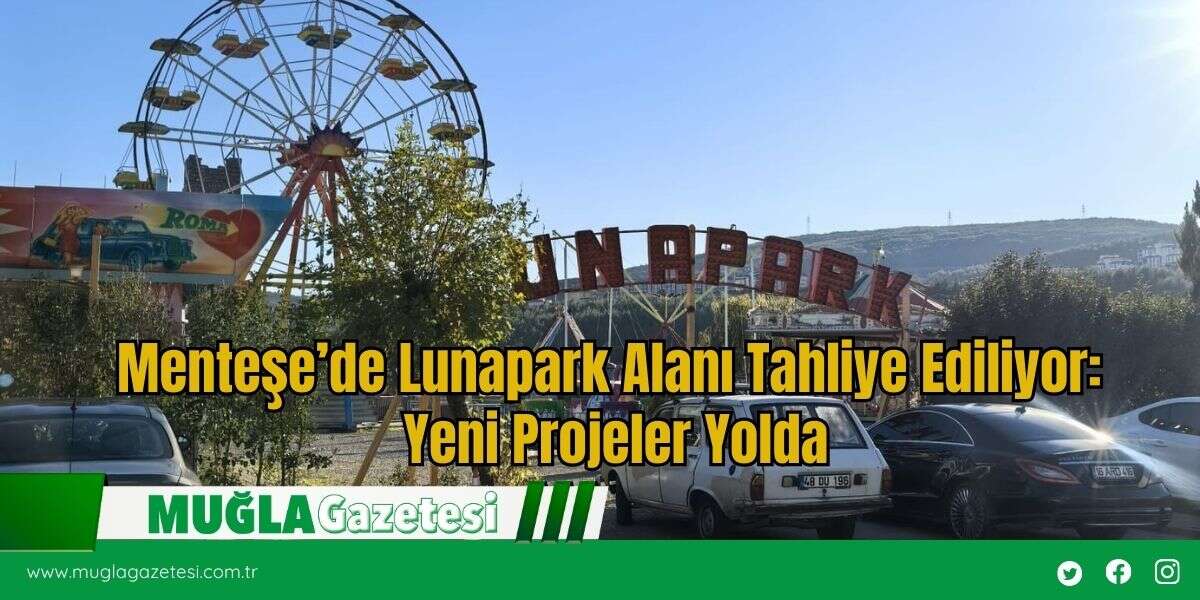 Menteşe’de Lunapark Alanı Tahliye Ediliyor: Yeni Projeler Yolda