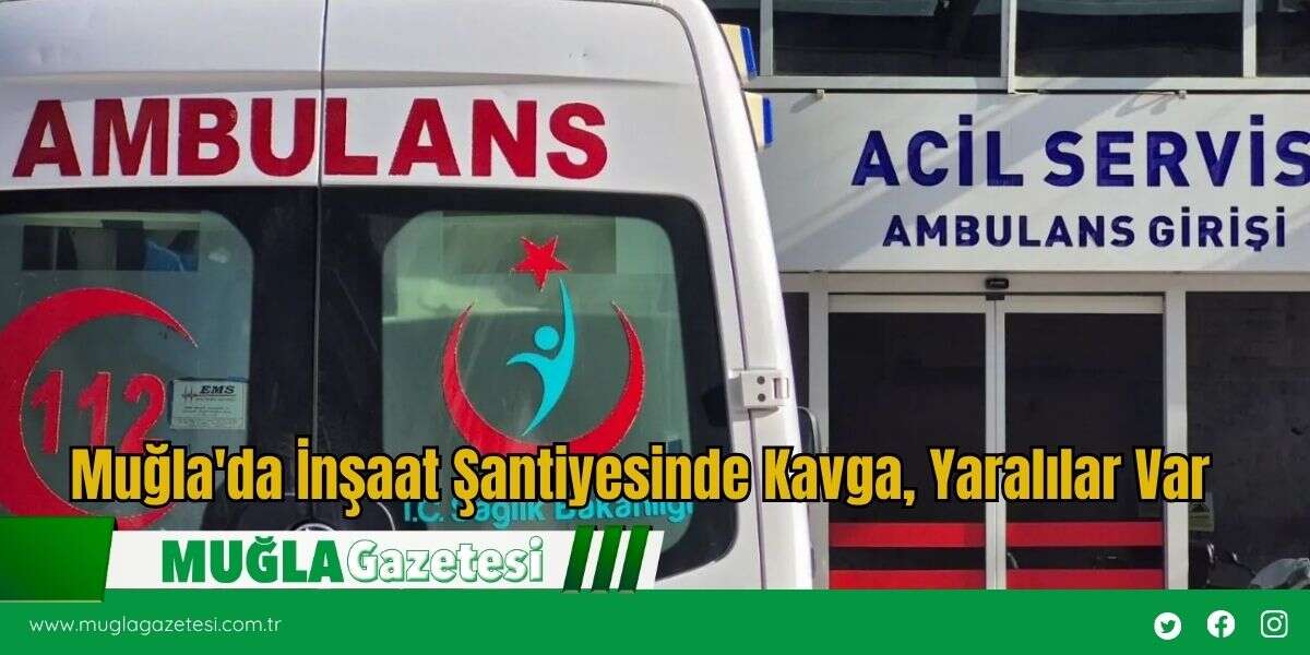 Muğla'da İnşaat Şantiyesinde Kavga, Yaralılar Var