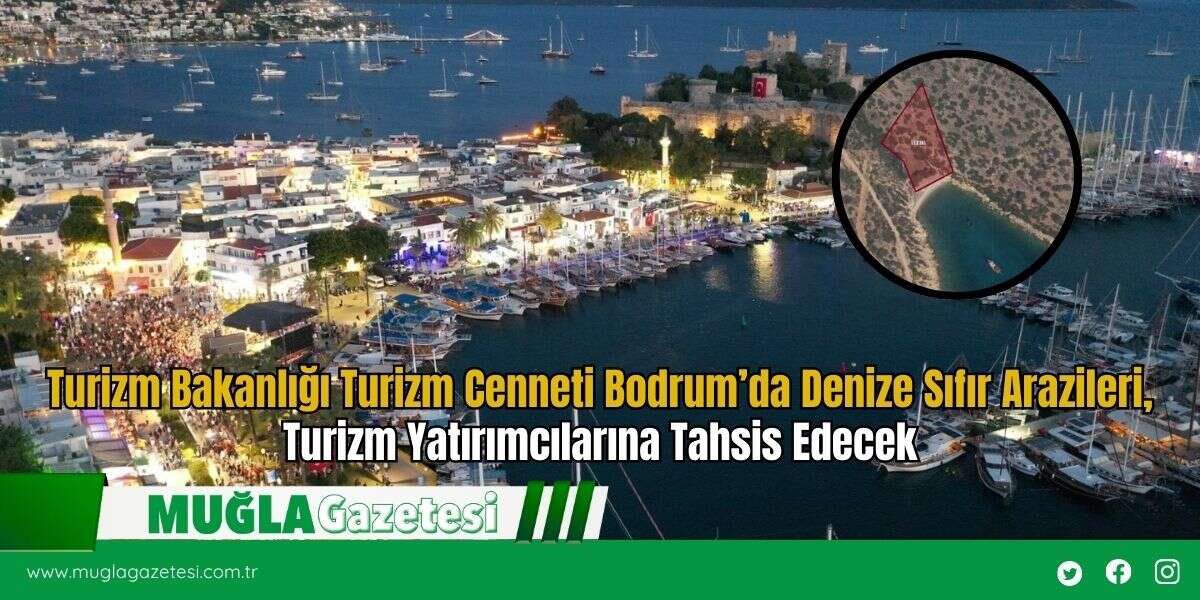 Turizm Bakanlığı Turizm Cenneti Bodrum’da Denize Sıfır Arazileri, Turizm Yatırımcılarına Tahsis Edecek