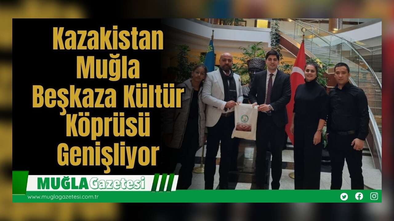 Kazakistan – Muğla Beşkaza Kültür Köprüsü Genişliyor