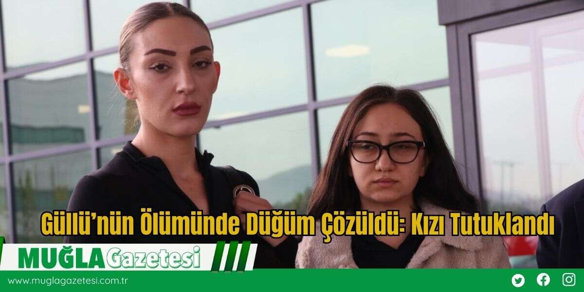 Güllü’nün Ölümünde Düğüm Çözüldü: Kızı Tutuklandı