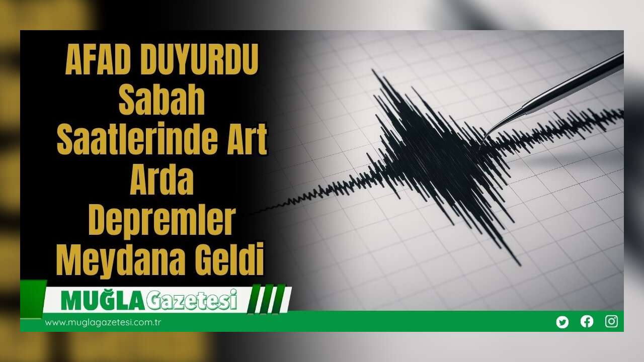 AFAD DUYURDU: Sabah Saatlerinde Art Arda Depremler Meydana Geldi
