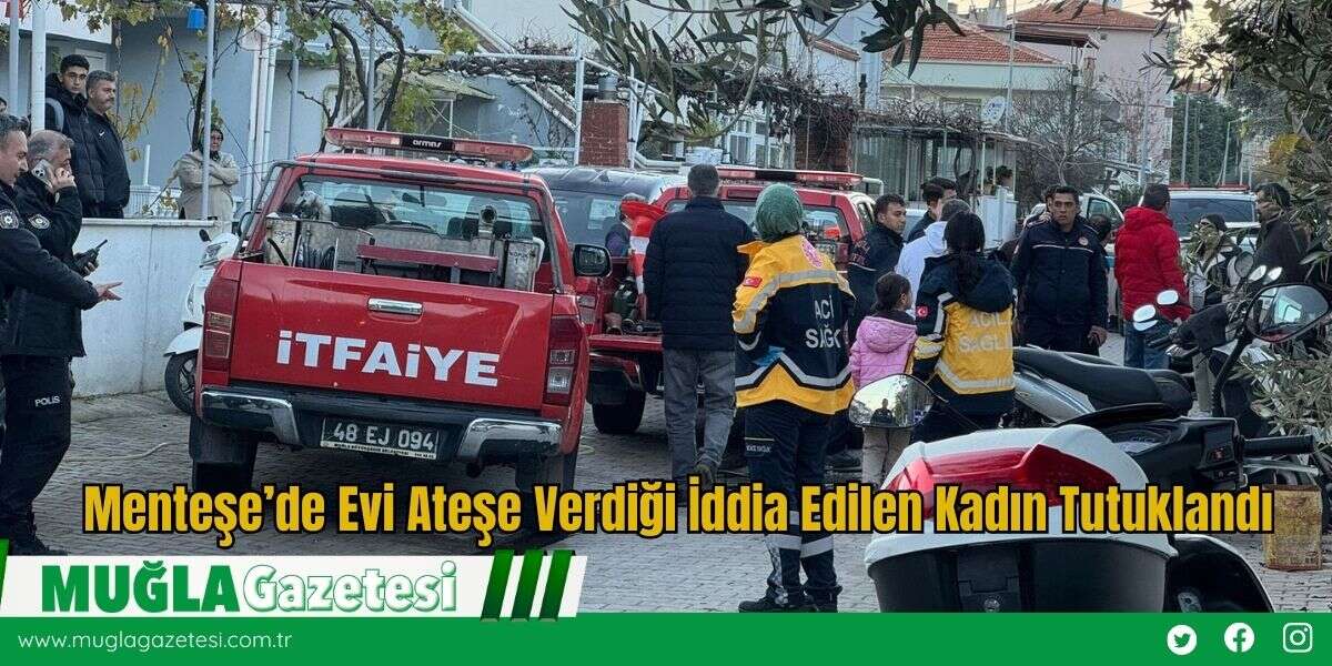 Menteşe’de Evi Ateşe Verdiği İddia Edilen Kadın Tutuklandı