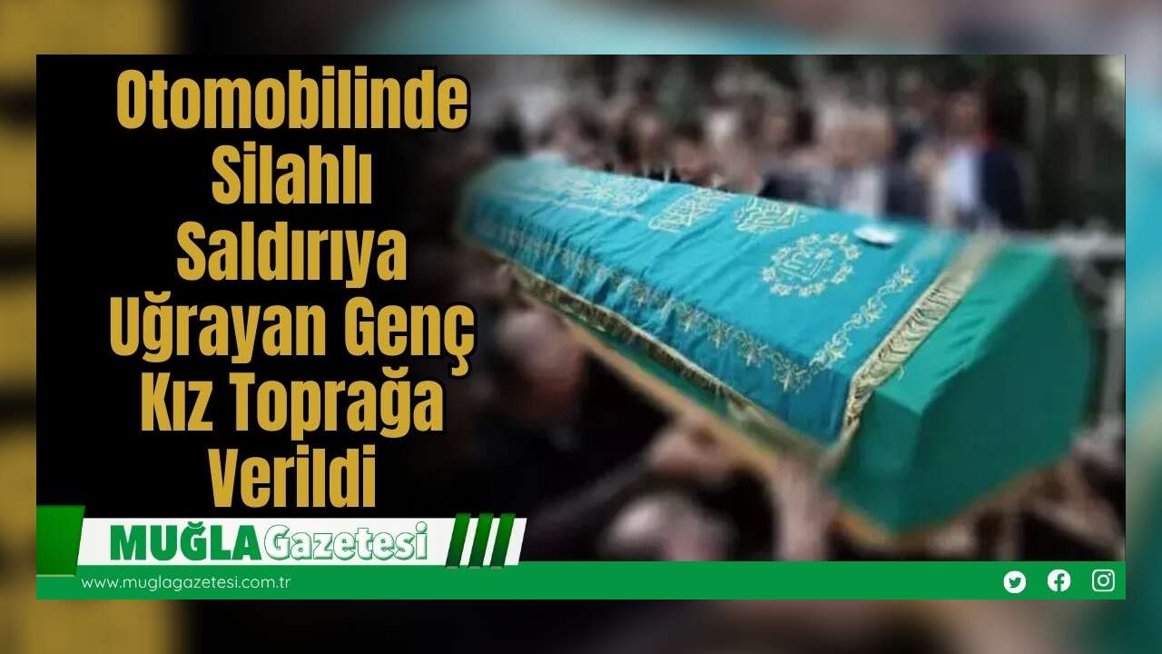 Otomobilinde Silahlı Saldırıya Uğrayan Genç Kız Toprağa Verildi